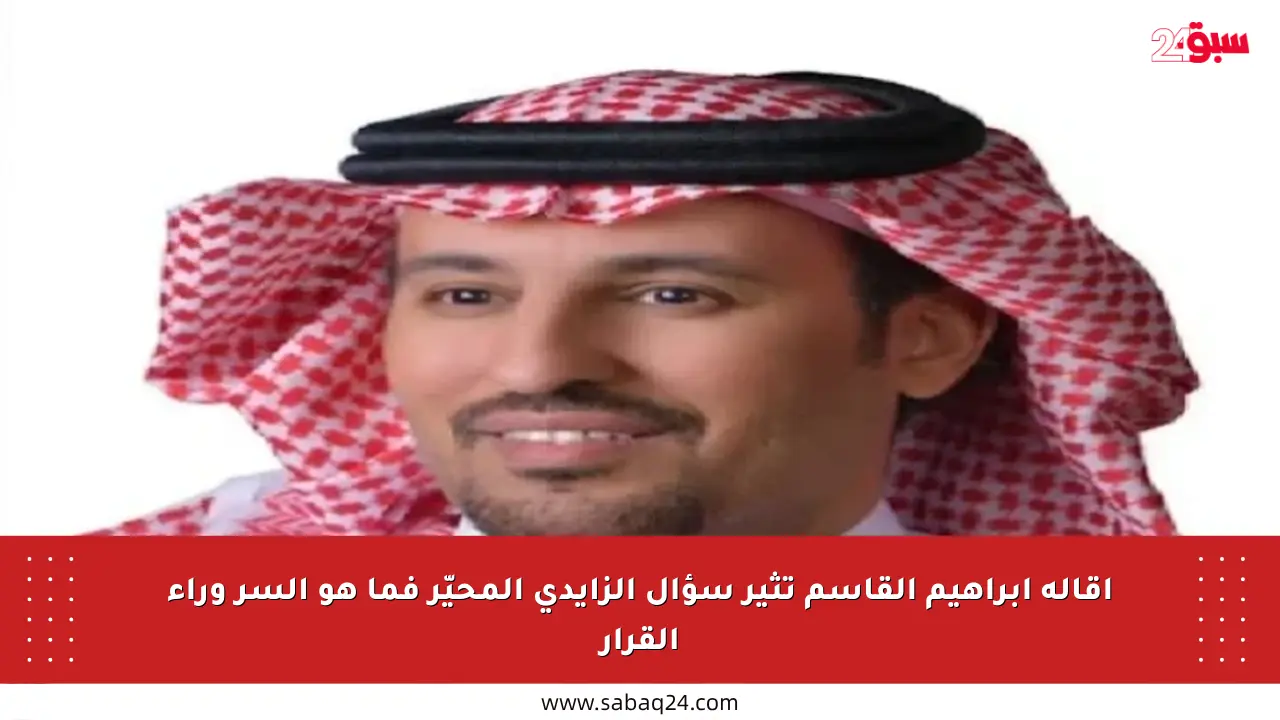 إقالة إبراهيم القاسم تثير سؤال الزايدي المحيّر فما هو السر وراء القرار